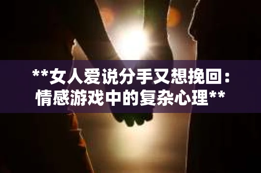**女人爱说分手又想挽回：情感游戏中的复杂心理**