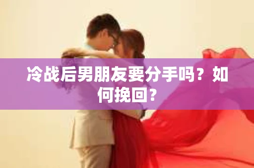 冷战后男朋友要分手吗？如何挽回？