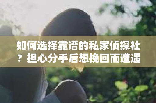 如何选择靠谱的私家侦探社？担心分手后想挽回而遭遇陷阱怎么办？
