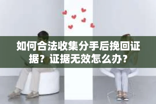 如何合法收集分手后挽回证据?证据无效怎么办? 如何合法收集分手后挽回证据?证据无效怎么办?