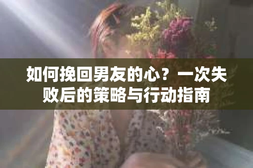 如何挽回男友的心?一次失败后的策略与行动指南 如何挽回男友的心?一次失败后的策略与行动指南