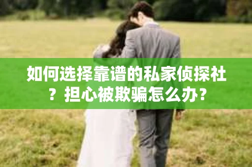 如何选择靠谱的私家侦探社？担心被欺骗怎么办？