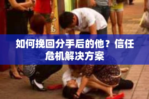 如何挽回分手后的他？信任危机解决方案
