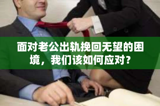 面对老公出轨挽回无望的困境,我们该如何应对? 面对老公出轨挽回无望的困境,我们该如何应对?