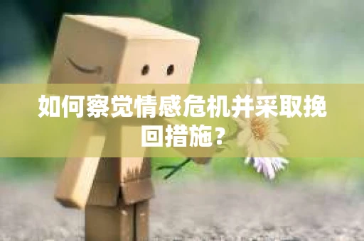 如何察觉情感危机并采取挽回措施? 如何察觉情感危机并采取挽回措施?