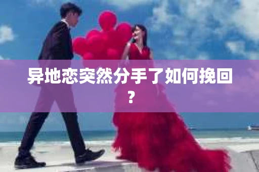 异地恋突然分手了如何挽回? 异地恋突然分手了如何挽回?