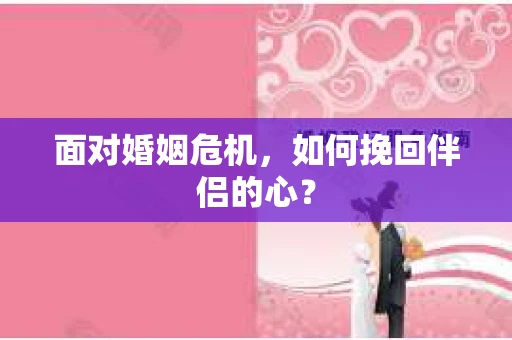 面对婚姻危机,如何挽回伴侣的心? 面对婚姻危机,如何挽回伴侣的心?