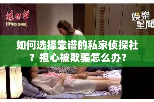 如何选择靠谱的私家侦探社?担心被欺骗怎么办? 如何选择靠谱的私家侦探社?担心被欺骗怎么办?