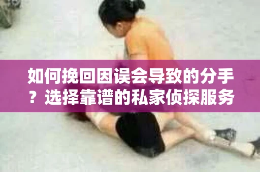 如何挽回因误会导致的分手?选择靠谱的私家侦探服务指南 如何挽回因误会导致的分手?选择靠谱的私家侦探服务指南