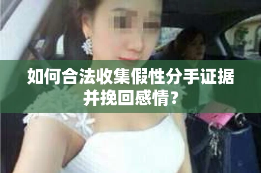 如何合法收集假性分手证据并挽回感情？