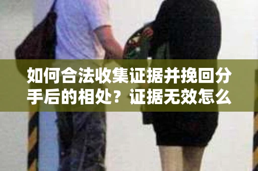 如何合法收集证据并挽回分手后的相处?证据无效怎么办? 如何合法收集证据并挽回分手后的相处?证据无效怎么办?