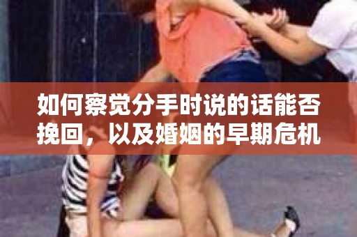如何察觉分手时说的话能否挽回,以及婚姻的早期危机信号? 如何察觉分手时说的话能否挽回,以及婚姻的早期危机信号?