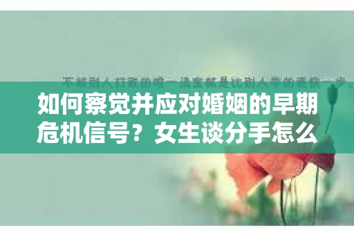 如何察觉并应对婚姻的早期危机信号?女生谈分手怎么挽回 如何察觉并应对婚姻的早期危机信号?女生谈分手怎么挽回