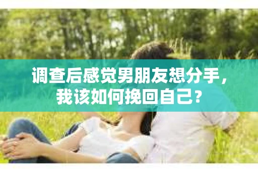 调查后感觉男朋友想分手，我该如何挽回自己？
