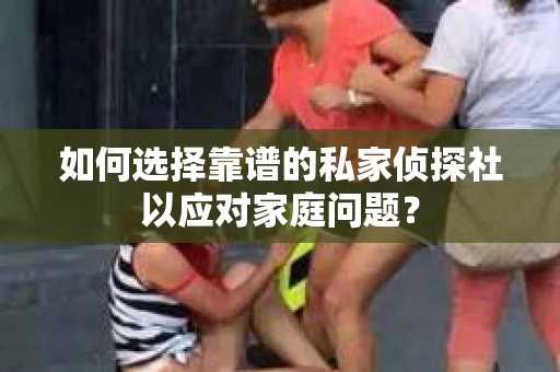如何选择靠谱的私家侦探社以应对家庭问题? 如何选择靠谱的私家侦探社以应对家庭问题?