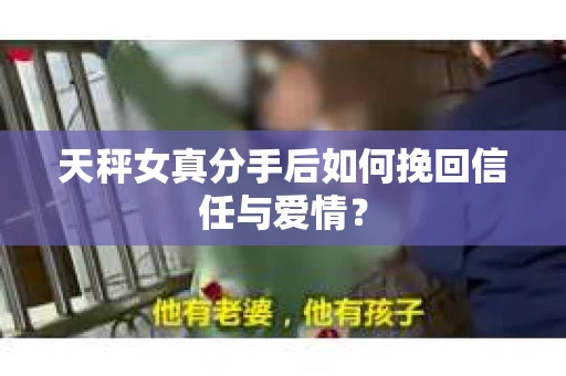 天秤女真分手后如何挽回信任与爱情? 天秤女真分手后如何挽回信任与爱情?