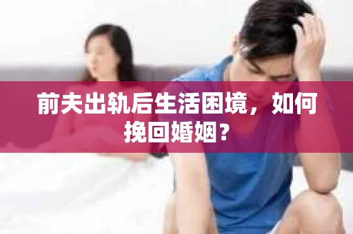 前夫出轨后生活困境，如何挽回婚姻？