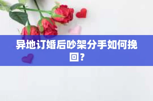 异地订婚后吵架分手如何挽回？