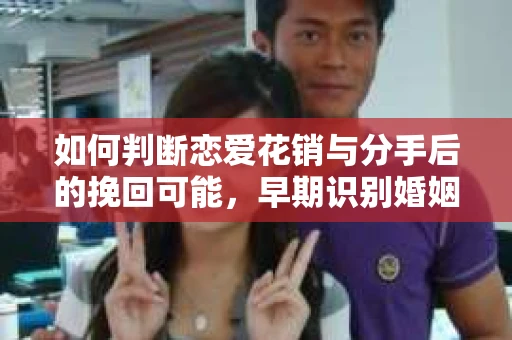 如何判断恋爱花销与分手后的挽回可能，早期识别婚姻危机的关键信号