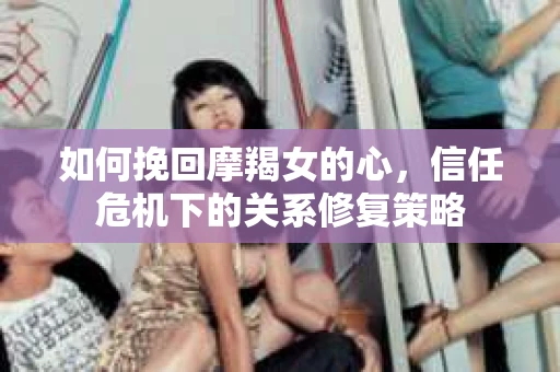 如何挽回摩羯女的心,信任危机下的关系修复策略 如何挽回摩羯女的心,信任危机下的关系修复策略