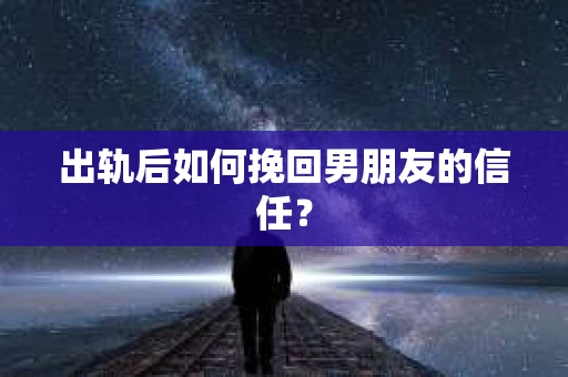 出轨后如何挽回男朋友的信任? 出轨后如何挽回男朋友的信任?