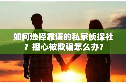如何选择靠谱的私家侦探社?担心被欺骗怎么办? 如何选择靠谱的私家侦探社?担心被欺骗怎么办?