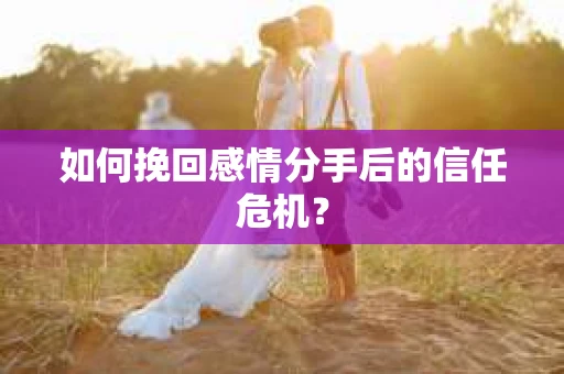 如何挽回感情分手后的信任危机？