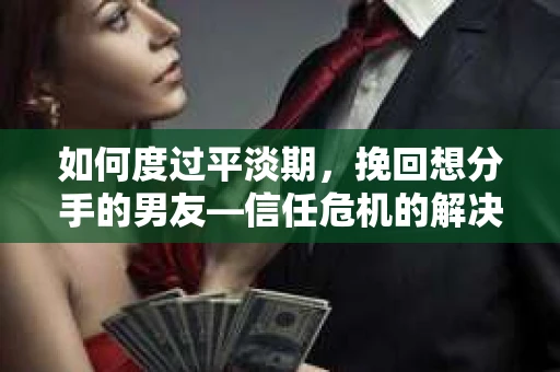 如何度过平淡期，挽回想分手的男友—信任危机的解决之道