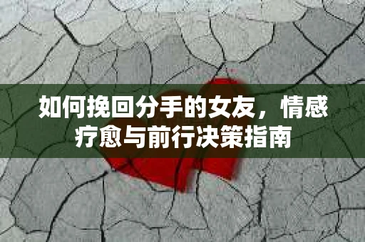 如何挽回分手的女友,情感疗愈与前行决策指南 如何挽回分手的女友,情感疗愈与前行决策指南