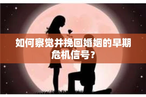 如何察觉并挽回婚姻的早期危机信号? 如何察觉并挽回婚姻的早期危机信号?
