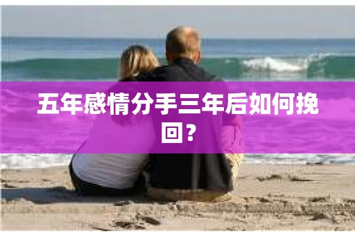 五年感情分手三年后如何挽回？