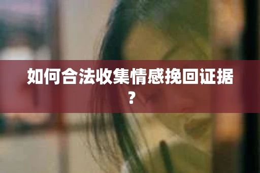 如何合法收集情感挽回证据? 如何合法收集情感挽回证据?