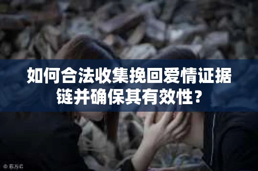 如何合法收集挽回爱情证据链并确保其有效性？
