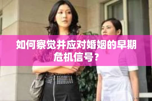 如何察觉并应对婚姻的早期危机信号？