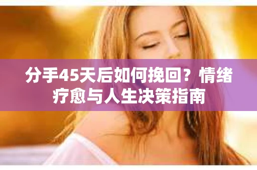 分手45天后如何挽回？情绪疗愈与人生决策指南