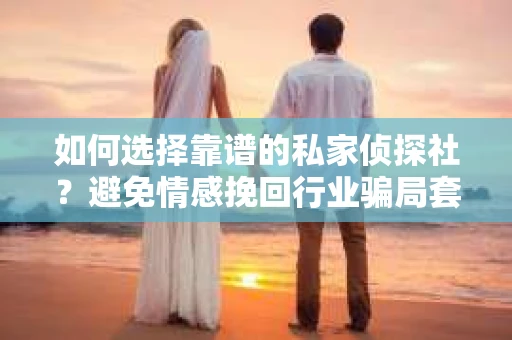 如何选择靠谱的私家侦探社？避免情感挽回行业骗局套路的实用指南