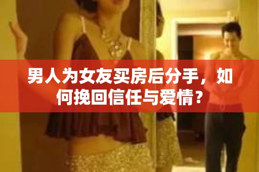 男人为女友买房后分手,如何挽回信任与爱情? 男人为女友买房后分手,如何挽回信任与爱情?