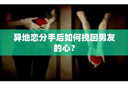 异地恋分手后如何挽回男友的心? 异地恋分手后如何挽回男友的心?