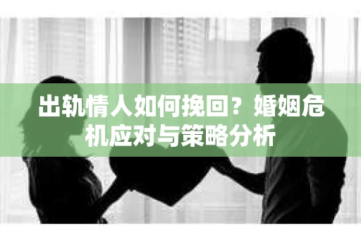 出轨情人如何挽回？婚姻危机应对与策略分析