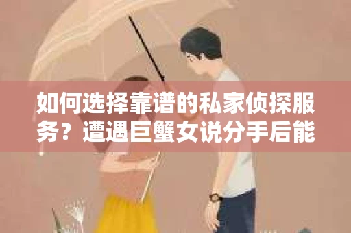 如何选择靠谱的私家侦探服务?遭遇巨蟹女说分手后能否挽回,侦探社能帮到你吗? 如何选择靠谱的私家侦探服务?遭遇巨蟹女说分手后能否挽回,侦探社能帮到你吗?
