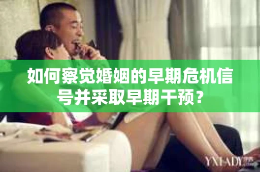 如何察觉婚姻的早期危机信号并采取早期干预? 如何察觉婚姻的早期危机信号并采取早期干预?