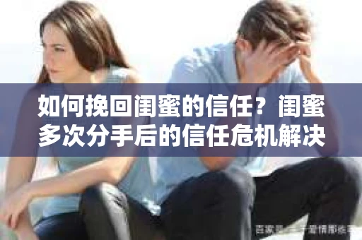 如何挽回闺蜜的信任？闺蜜多次分手后的信任危机解决方案