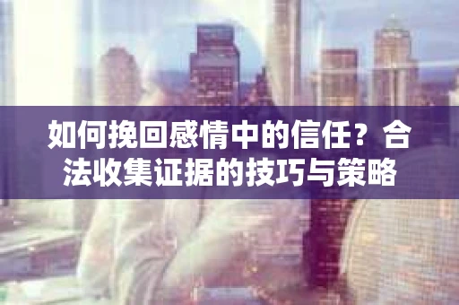 如何挽回感情中的信任?合法收集证据的技巧与策略 如何挽回感情中的信任?合法收集证据的技巧与策略