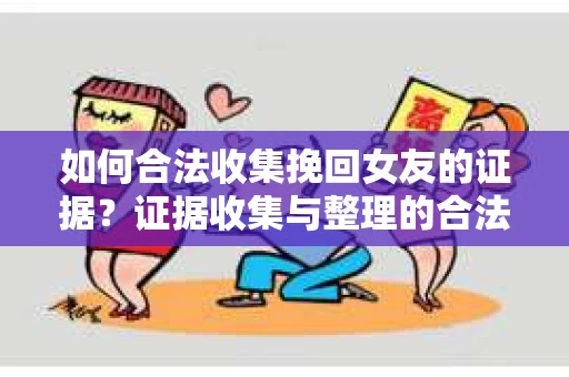 如何合法收集挽回女友的证据?证据收集与整理的合法策略怎么办? 如何合法收集挽回女友的证据?证据收集与整理的合法策略怎么办?