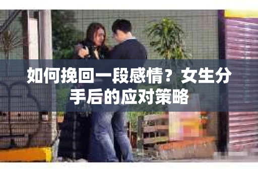 如何挽回一段感情?女生分手后的应对策略 如何挽回一段感情?女生分手后的应对策略