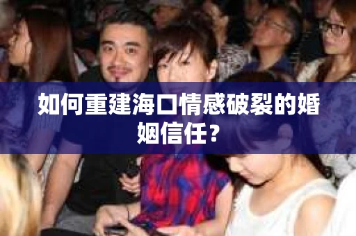 如何重建海口情感破裂的婚姻信任？