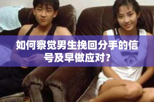 如何察觉男生挽回分手的信号及早做应对？