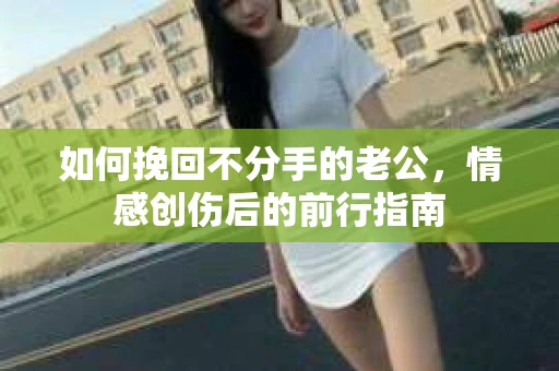 如何挽回不分手的老公,情感创伤后的前行指南 如何挽回不分手的老公,情感创伤后的前行指南