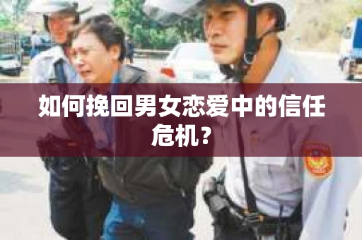 如何挽回男女恋爱中的信任危机? 如何挽回男女恋爱中的信任危机?