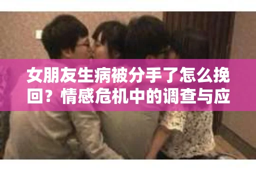 女朋友生病被分手了怎么挽回？情感危机中的调查与应对策略